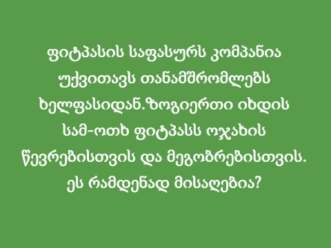 ფიტპასის საფასურს კომპანია უქვითავს თანამშრომლებს ხელფასიდან.ზოგიერთი იხდის სამ-ოთხ ფიტპასს ოჯახის წევრებისთვის და მეგობრებისთვის. ეს რამდენად მისაღებია?