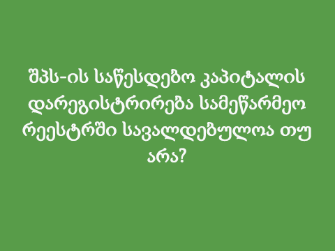 შპს-ის საწესდებო კაპიტალის დარეგისტრირება სამეწარმეო რეესტრში სავალდებულოა თუ არა?