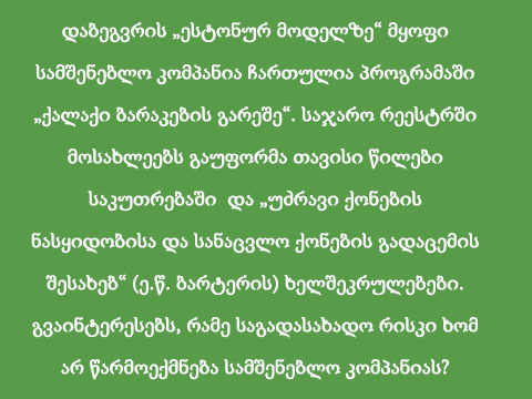 დაბეგვრის „ესტონურ მოდელზე“ მყოფი სამშენებლო კომპანია ჩართულია პროგრამაში „ქალაქი ბარაკების გარეშე“. საჯარო რეესტრში მოსახლეებს გაუფორმა თავისი წილები საკუთრებაში  და „უძრავი ქონების ნასყიდობისა და სანაცვლო ქონების გადაცემის შესახებ“ (ე.წ. ბარტერის) ხელშეკრულებები. გვაინტერესებს, რამე საგადასახადო რისკი ხომ არ წარმოექმნება სამშენებლო კომპანიას?
